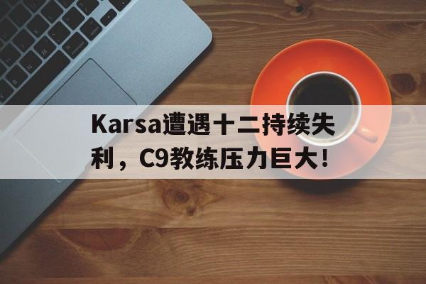 九游-Karsa遭遇十二持续失利，C9教练压力巨大！